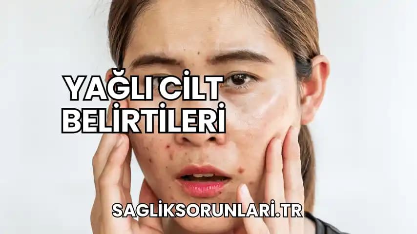 Yağlı Ciltlerin Zararları ve Sağlıklı Bakım Yöntemleri Hakkında Bilmeniz Gerekenler